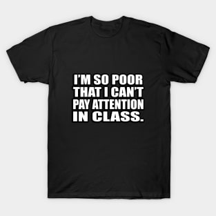 I’m so poor that I can’t pay attention in class T-Shirt